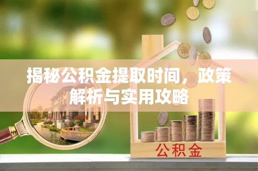 辽中揭秘公积金提取时间，政策解析与实用攻略