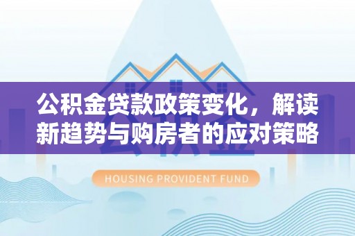 辽中公积金贷款政策变化，解读新趋势与购房者的应对策略