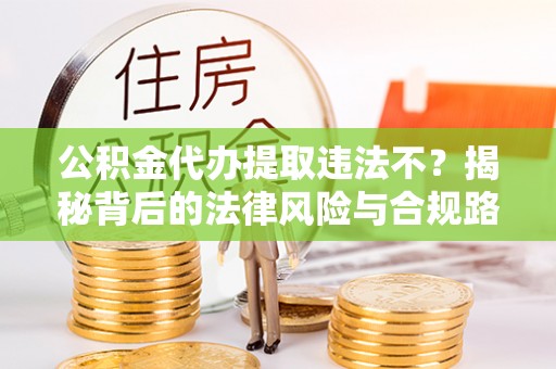 辽中公积金代办提取违法不？揭秘背后的法律风险与合规路径