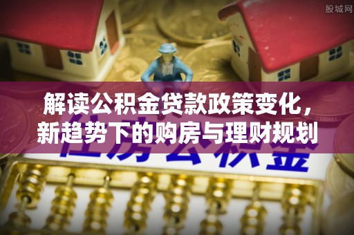 辽中解读公积金贷款政策变化，新趋势下的购房与理财规划