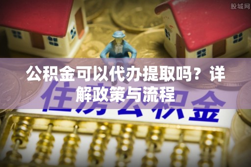 辽中公积金可以代办提取吗？详解政策与流程