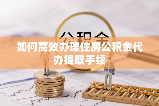 辽中如何高效办理住房公积金代办提取手续