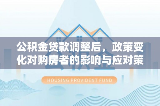 辽中公积金贷款调整后，政策变化对购房者的影响与应对策略