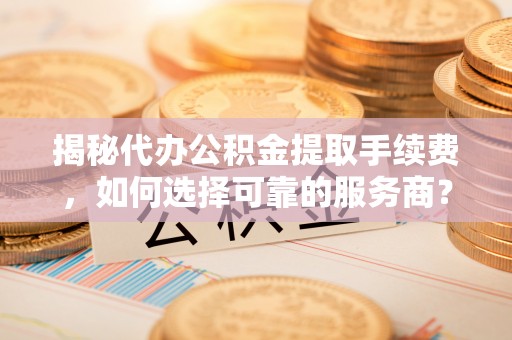 辽中揭秘代办公积金提取手续费，如何选择可靠的服务商？