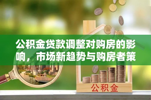 辽中公积金贷款调整对购房的影响，市场新趋势与购房者策略