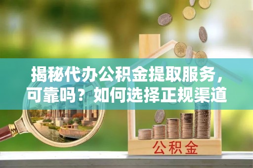辽中揭秘代办公积金提取服务，可靠吗？如何选择正规渠道？