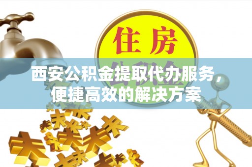 辽中西安公积金提取代办服务，便捷高效的解决方案