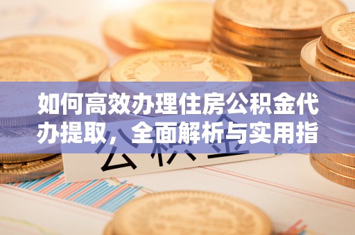 辽中如何高效办理住房公积金代办提取，全面解析与实用指南