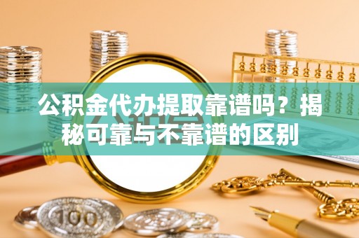 辽中公积金代办提取靠谱吗？揭秘可靠与不靠谱的区别