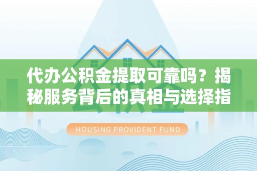辽中代办公积金提取可靠吗？揭秘服务背后的真相与选择指南