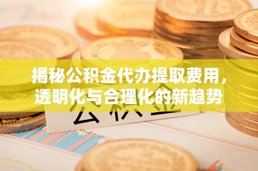 辽中揭秘公积金代办提取费用，透明化与合理化的新趋势