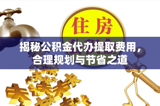辽中揭秘公积金代办提取费用，合理规划与节省之道