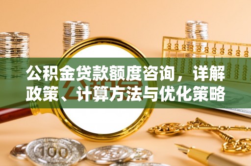 辽中公积金贷款额度咨询，详解政策、计算方法与优化策略