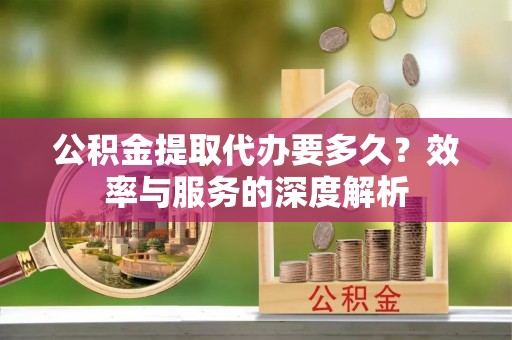 辽中公积金提取代办要多久？效率与服务的深度解析
