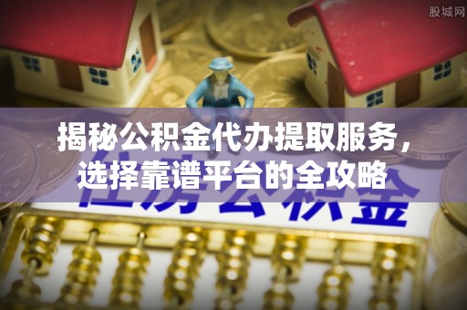 辽中揭秘公积金代办提取服务，选择靠谱平台的全攻略