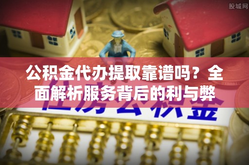 辽中公积金代办提取靠谱吗？全面解析服务背后的利与弊