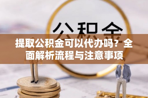 辽中提取公积金可以代办吗？全面解析流程与注意事项