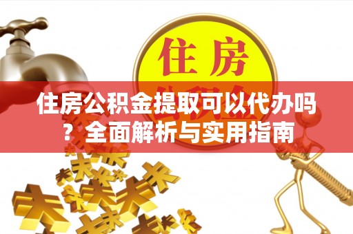 辽中住房公积金提取可以代办吗？全面解析与实用指南