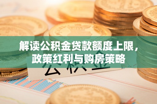 辽中解读公积金贷款额度上限，政策红利与购房策略
