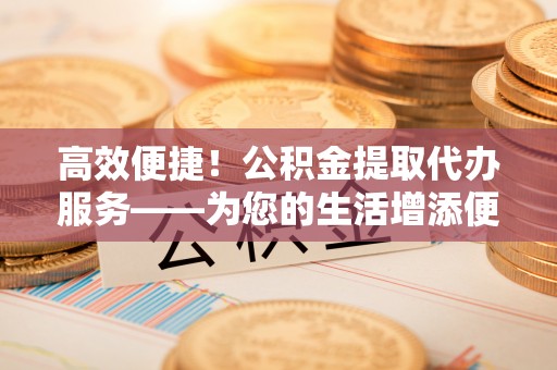 辽中高效便捷！公积金提取代办服务——为您的生活增添便利