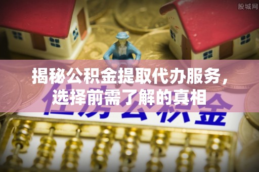 辽中揭秘公积金提取代办服务，选择前需了解的真相