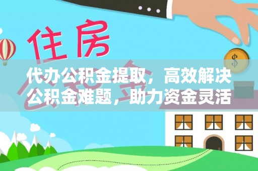 辽中代办公积金提取，高效解决公积金难题，助力资金灵活使用