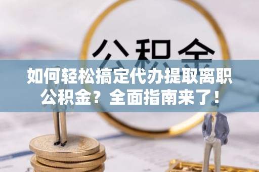 辽中如何轻松搞定代办提取离职公积金？全面指南来了！