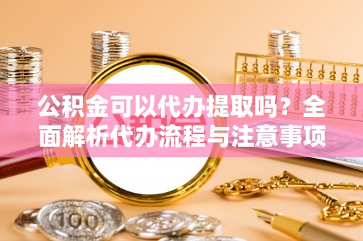 辽中公积金可以代办提取吗？全面解析代办流程与注意事项